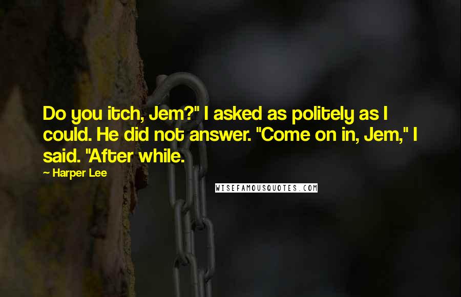 Harper Lee Quotes: Do you itch, Jem?" I asked as politely as I could. He did not answer. "Come on in, Jem," I said. "After while.