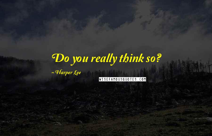 Harper Lee Quotes: Do you really think so?