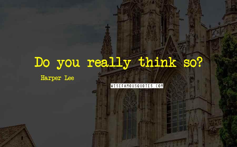 Harper Lee Quotes: Do you really think so?