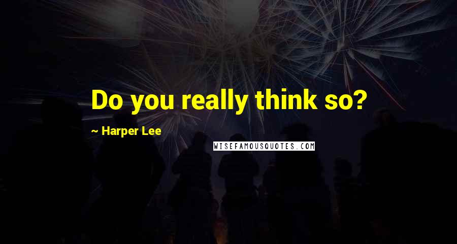 Harper Lee Quotes: Do you really think so?