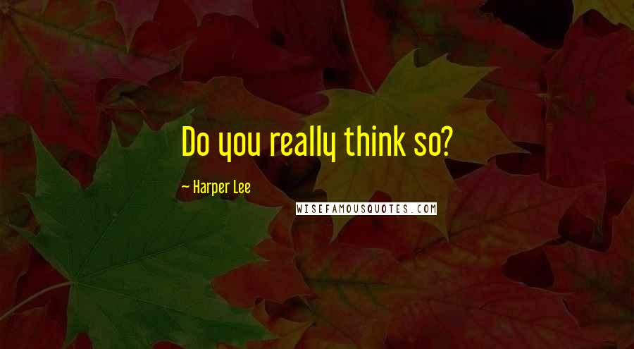 Harper Lee Quotes: Do you really think so?