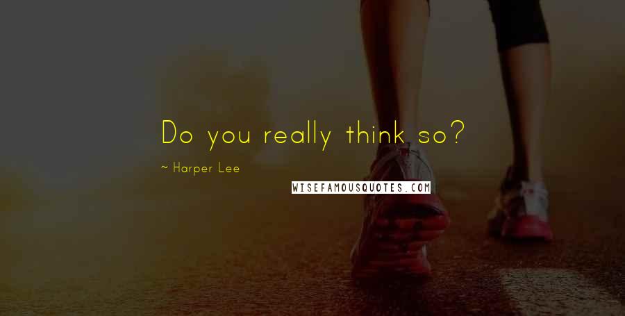 Harper Lee Quotes: Do you really think so?