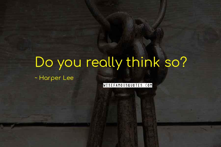 Harper Lee Quotes: Do you really think so?