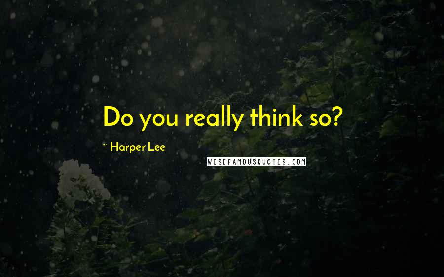 Harper Lee Quotes: Do you really think so?