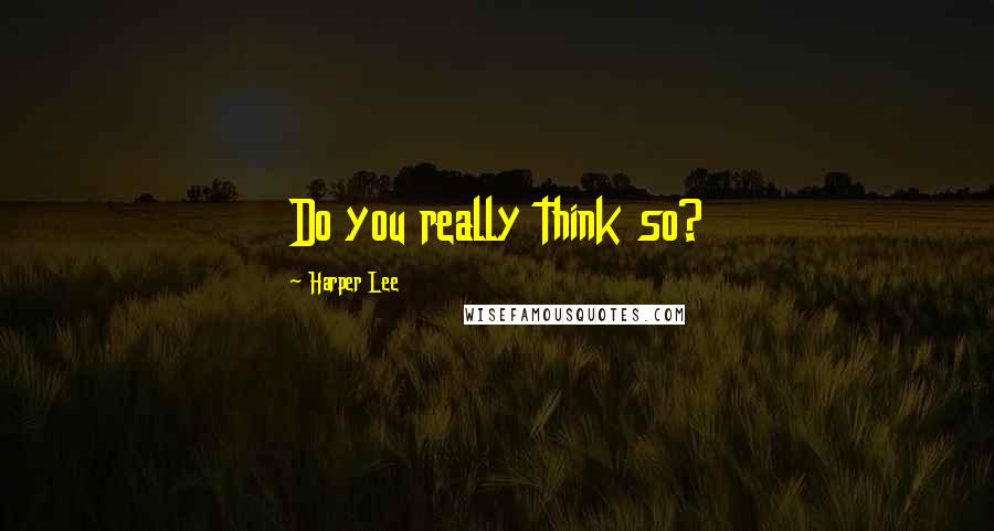 Harper Lee Quotes: Do you really think so?