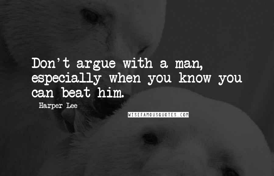 Harper Lee Quotes: Don't argue with a man, especially when you know you can beat him.