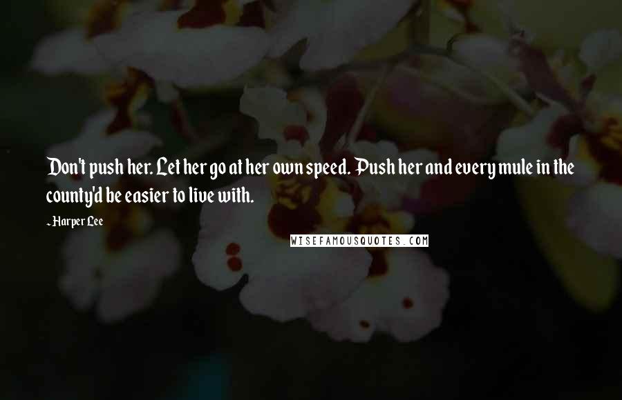 Harper Lee Quotes: Don't push her. Let her go at her own speed. Push her and every mule in the county'd be easier to live with.