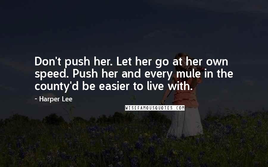 Harper Lee Quotes: Don't push her. Let her go at her own speed. Push her and every mule in the county'd be easier to live with.