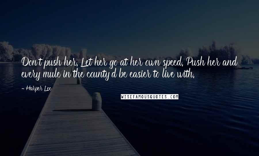 Harper Lee Quotes: Don't push her. Let her go at her own speed. Push her and every mule in the county'd be easier to live with.