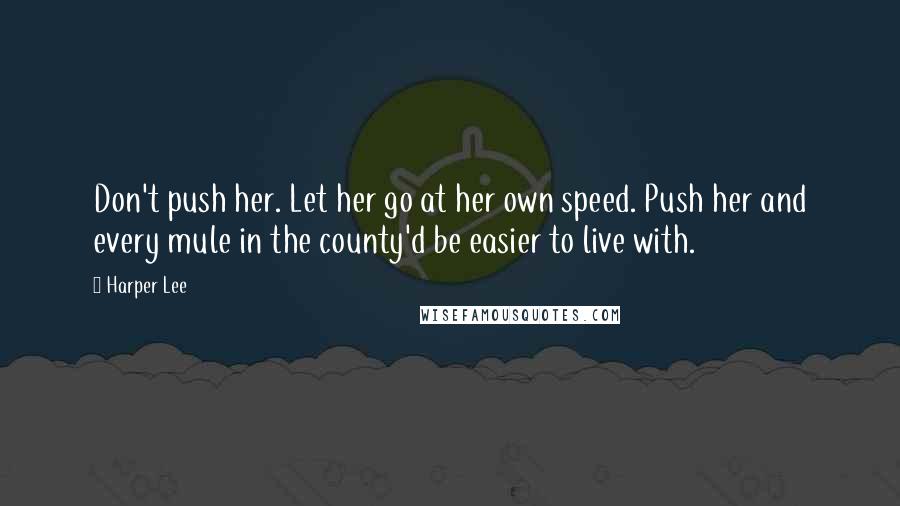 Harper Lee Quotes: Don't push her. Let her go at her own speed. Push her and every mule in the county'd be easier to live with.