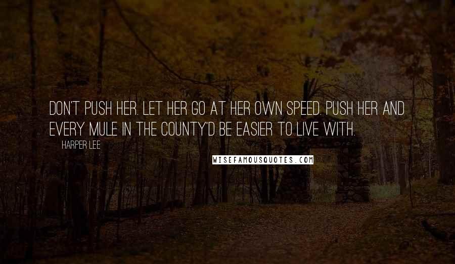 Harper Lee Quotes: Don't push her. Let her go at her own speed. Push her and every mule in the county'd be easier to live with.