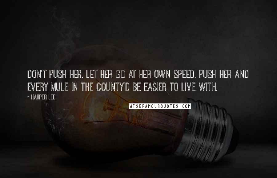 Harper Lee Quotes: Don't push her. Let her go at her own speed. Push her and every mule in the county'd be easier to live with.