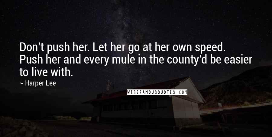 Harper Lee Quotes: Don't push her. Let her go at her own speed. Push her and every mule in the county'd be easier to live with.