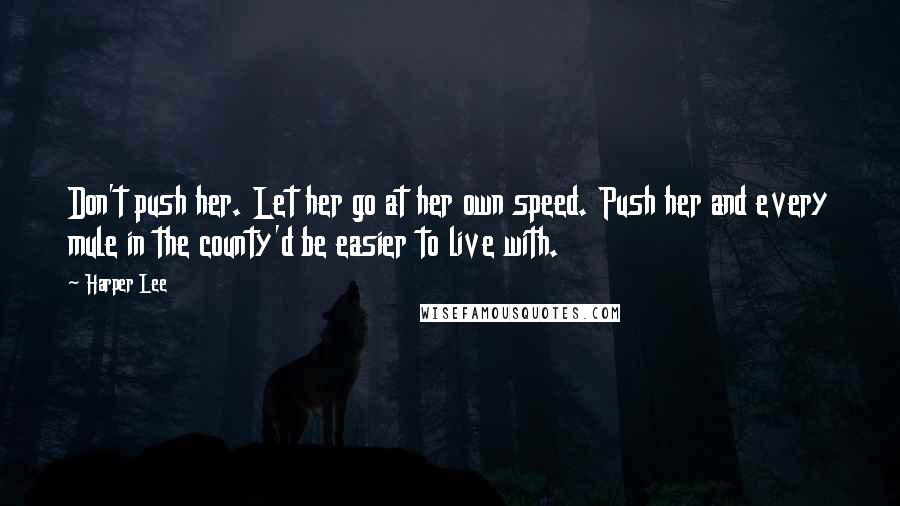 Harper Lee Quotes: Don't push her. Let her go at her own speed. Push her and every mule in the county'd be easier to live with.