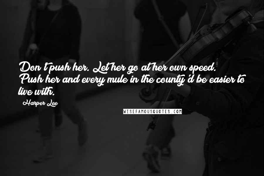 Harper Lee Quotes: Don't push her. Let her go at her own speed. Push her and every mule in the county'd be easier to live with.