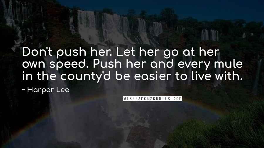 Harper Lee Quotes: Don't push her. Let her go at her own speed. Push her and every mule in the county'd be easier to live with.