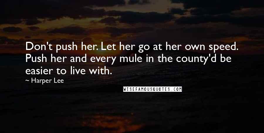 Harper Lee Quotes: Don't push her. Let her go at her own speed. Push her and every mule in the county'd be easier to live with.