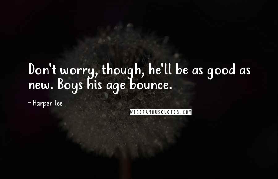 Harper Lee Quotes: Don't worry, though, he'll be as good as new. Boys his age bounce.