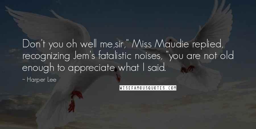 Harper Lee Quotes: Don't you oh well me,sir," Miss Maudie replied, recognizing Jem's fatalistic noises, "you are not old enough to appreciate what I said.