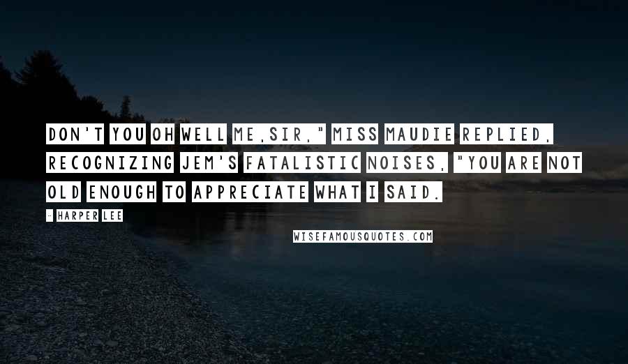 Harper Lee Quotes: Don't you oh well me,sir," Miss Maudie replied, recognizing Jem's fatalistic noises, "you are not old enough to appreciate what I said.