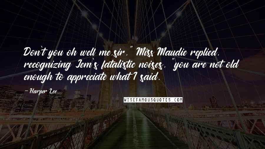 Harper Lee Quotes: Don't you oh well me,sir," Miss Maudie replied, recognizing Jem's fatalistic noises, "you are not old enough to appreciate what I said.