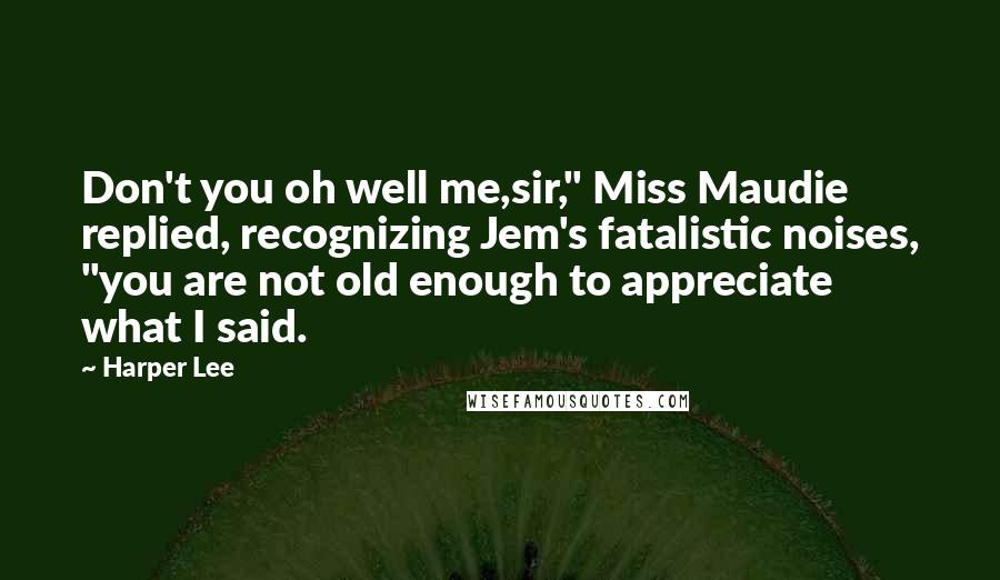 Harper Lee Quotes: Don't you oh well me,sir," Miss Maudie replied, recognizing Jem's fatalistic noises, "you are not old enough to appreciate what I said.