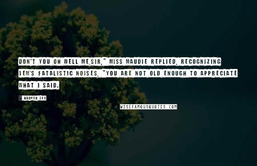 Harper Lee Quotes: Don't you oh well me,sir," Miss Maudie replied, recognizing Jem's fatalistic noises, "you are not old enough to appreciate what I said.