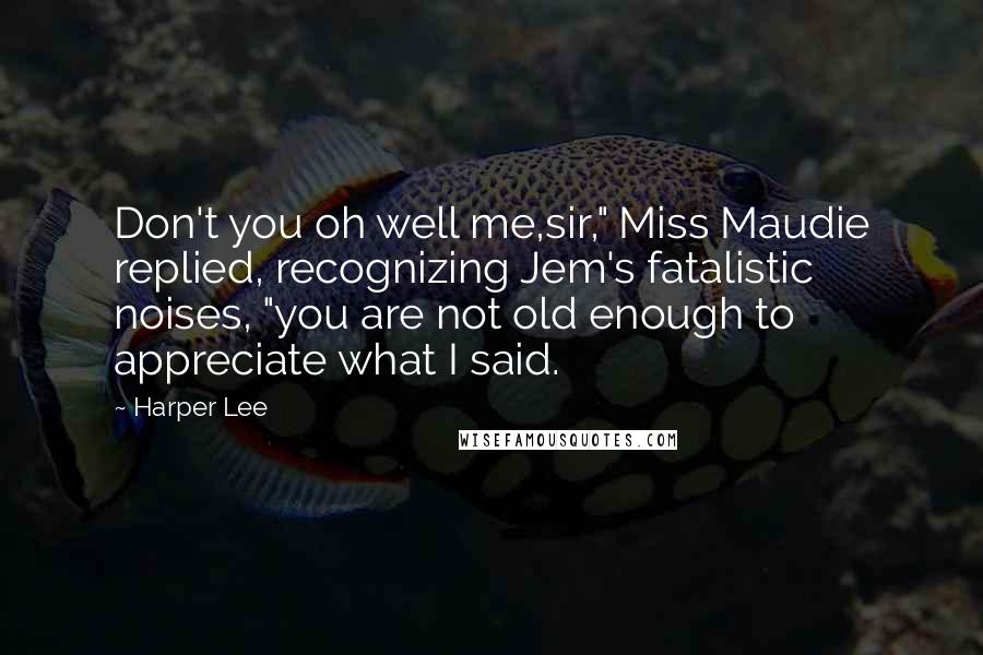 Harper Lee Quotes: Don't you oh well me,sir," Miss Maudie replied, recognizing Jem's fatalistic noises, "you are not old enough to appreciate what I said.