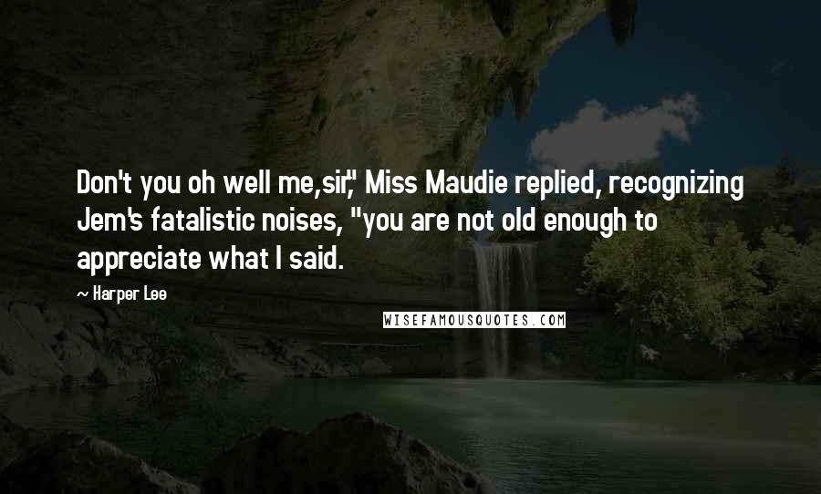 Harper Lee Quotes: Don't you oh well me,sir," Miss Maudie replied, recognizing Jem's fatalistic noises, "you are not old enough to appreciate what I said.