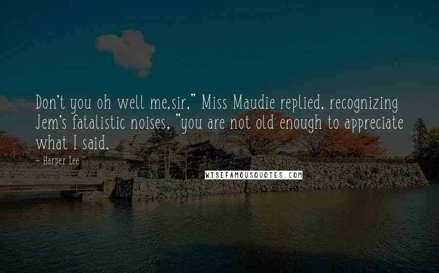 Harper Lee Quotes: Don't you oh well me,sir," Miss Maudie replied, recognizing Jem's fatalistic noises, "you are not old enough to appreciate what I said.