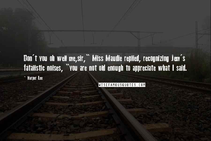 Harper Lee Quotes: Don't you oh well me,sir," Miss Maudie replied, recognizing Jem's fatalistic noises, "you are not old enough to appreciate what I said.