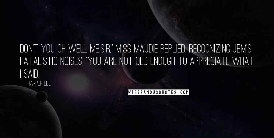 Harper Lee Quotes: Don't you oh well me,sir," Miss Maudie replied, recognizing Jem's fatalistic noises, "you are not old enough to appreciate what I said.