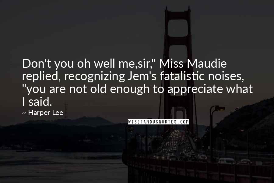 Harper Lee Quotes: Don't you oh well me,sir," Miss Maudie replied, recognizing Jem's fatalistic noises, "you are not old enough to appreciate what I said.