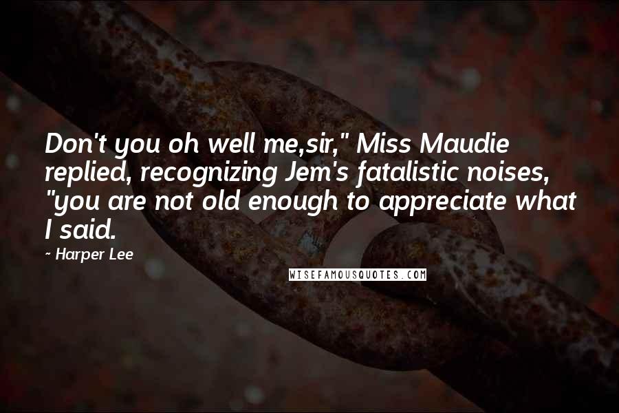 Harper Lee Quotes: Don't you oh well me,sir," Miss Maudie replied, recognizing Jem's fatalistic noises, "you are not old enough to appreciate what I said.