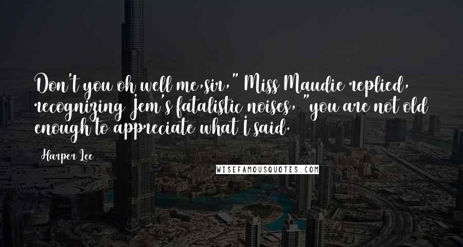 Harper Lee Quotes: Don't you oh well me,sir," Miss Maudie replied, recognizing Jem's fatalistic noises, "you are not old enough to appreciate what I said.