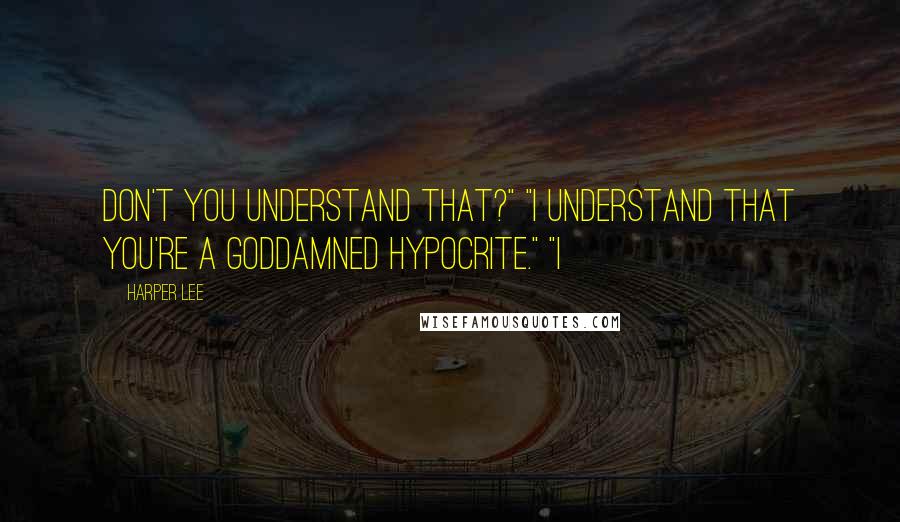 Harper Lee Quotes: Don't you understand that?" "I understand that you're a goddamned hypocrite." "I