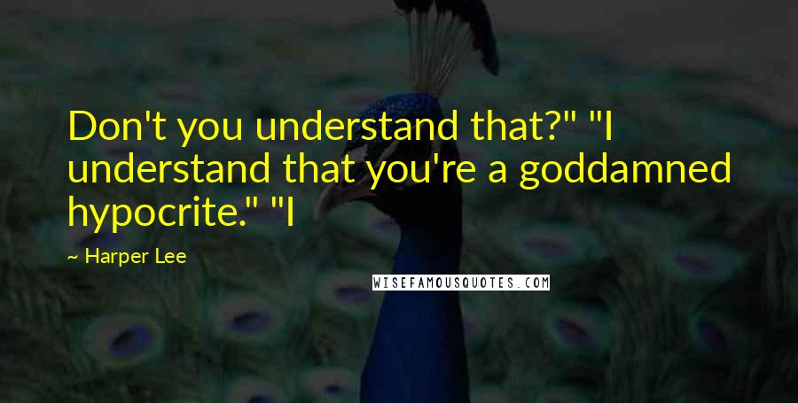 Harper Lee Quotes: Don't you understand that?" "I understand that you're a goddamned hypocrite." "I