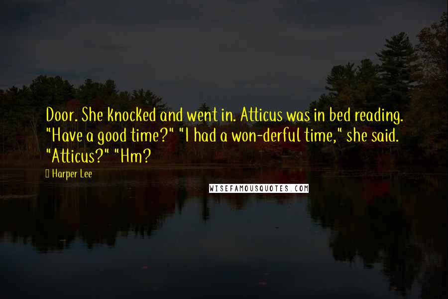 Harper Lee Quotes: Door. She knocked and went in. Atticus was in bed reading. "Have a good time?" "I had a won-derful time," she said. "Atticus?" "Hm?