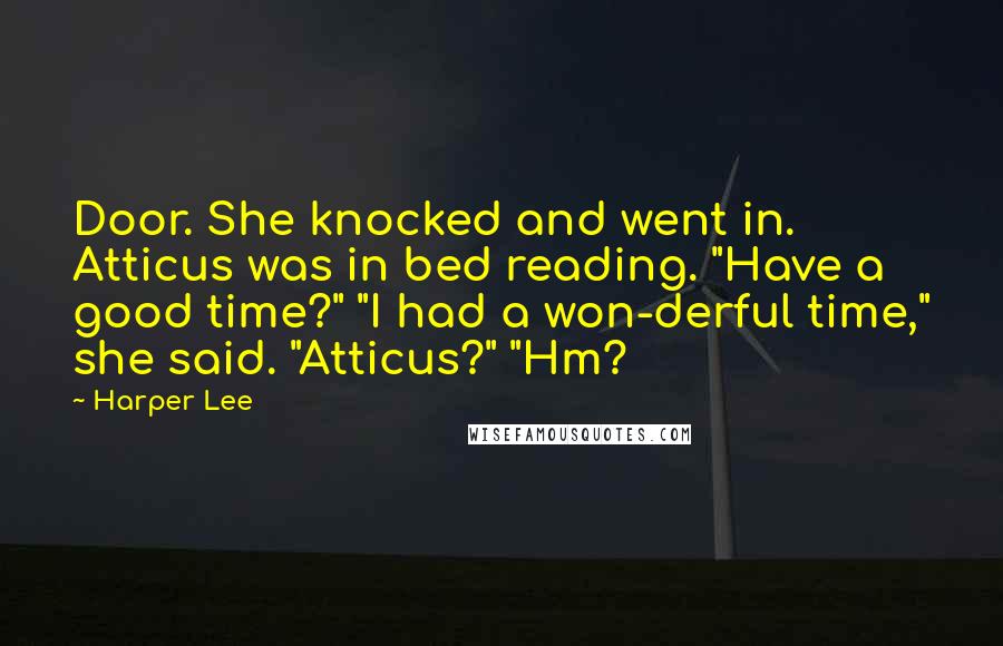 Harper Lee Quotes: Door. She knocked and went in. Atticus was in bed reading. "Have a good time?" "I had a won-derful time," she said. "Atticus?" "Hm?