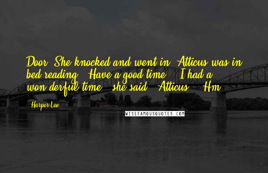 Harper Lee Quotes: Door. She knocked and went in. Atticus was in bed reading. "Have a good time?" "I had a won-derful time," she said. "Atticus?" "Hm?