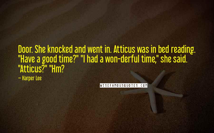 Harper Lee Quotes: Door. She knocked and went in. Atticus was in bed reading. "Have a good time?" "I had a won-derful time," she said. "Atticus?" "Hm?