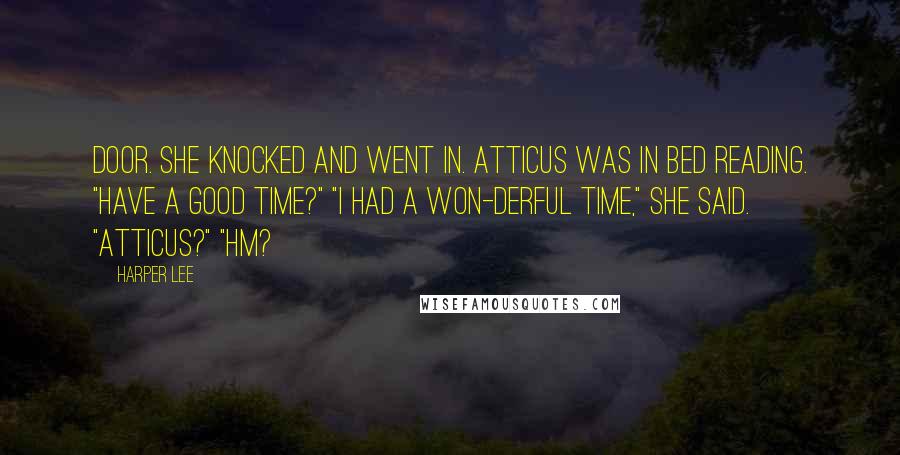 Harper Lee Quotes: Door. She knocked and went in. Atticus was in bed reading. "Have a good time?" "I had a won-derful time," she said. "Atticus?" "Hm?