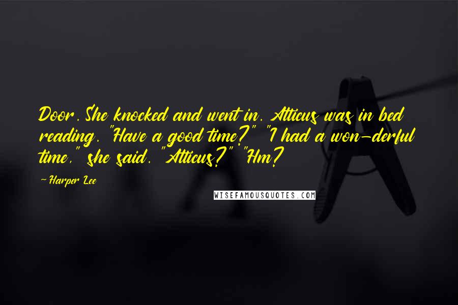 Harper Lee Quotes: Door. She knocked and went in. Atticus was in bed reading. "Have a good time?" "I had a won-derful time," she said. "Atticus?" "Hm?