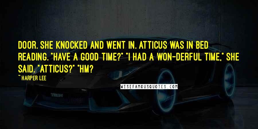 Harper Lee Quotes: Door. She knocked and went in. Atticus was in bed reading. "Have a good time?" "I had a won-derful time," she said. "Atticus?" "Hm?