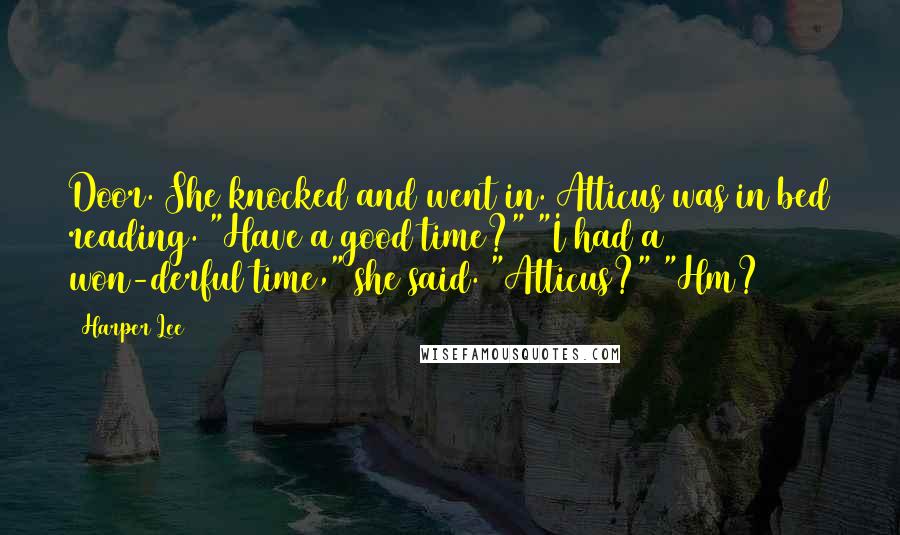 Harper Lee Quotes: Door. She knocked and went in. Atticus was in bed reading. "Have a good time?" "I had a won-derful time," she said. "Atticus?" "Hm?