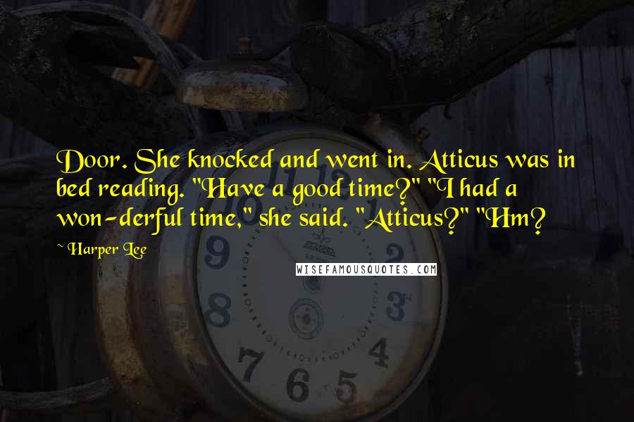 Harper Lee Quotes: Door. She knocked and went in. Atticus was in bed reading. "Have a good time?" "I had a won-derful time," she said. "Atticus?" "Hm?