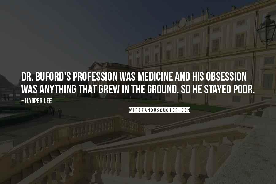 Harper Lee Quotes: Dr. Buford's profession was medicine and his obsession was anything that grew in the ground, so he stayed poor.