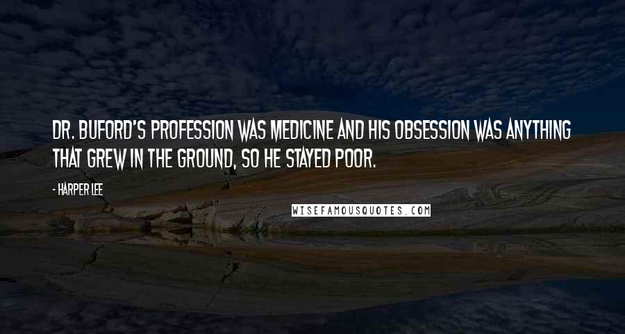 Harper Lee Quotes: Dr. Buford's profession was medicine and his obsession was anything that grew in the ground, so he stayed poor.