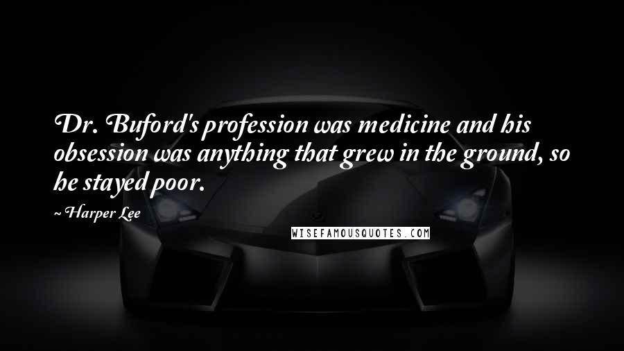 Harper Lee Quotes: Dr. Buford's profession was medicine and his obsession was anything that grew in the ground, so he stayed poor.
