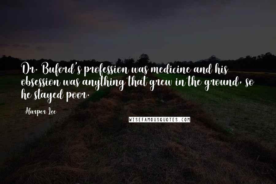 Harper Lee Quotes: Dr. Buford's profession was medicine and his obsession was anything that grew in the ground, so he stayed poor.